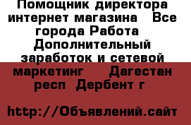 Помощник директора интернет-магазина - Все города Работа » Дополнительный заработок и сетевой маркетинг   . Дагестан респ.,Дербент г.